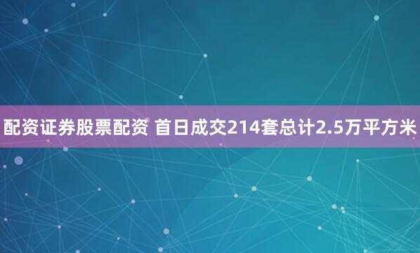 配资证券股票配资 首日成交214套总计2.5万平方米