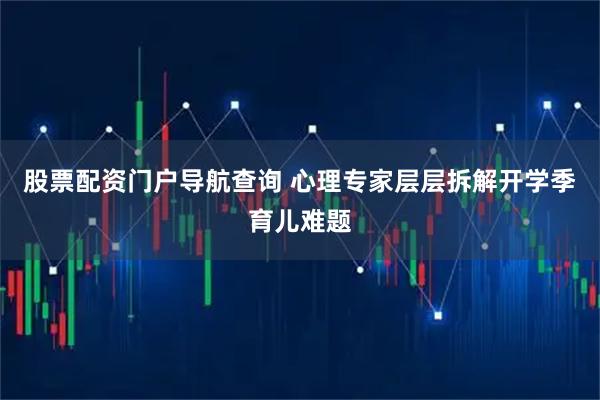 股票配资门户导航查询 心理专家层层拆解开学季育儿难题