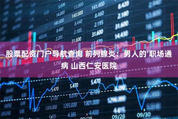 股票配资门户导航查询 前列腺炎：男人的‘职场通病 山西仁安医院