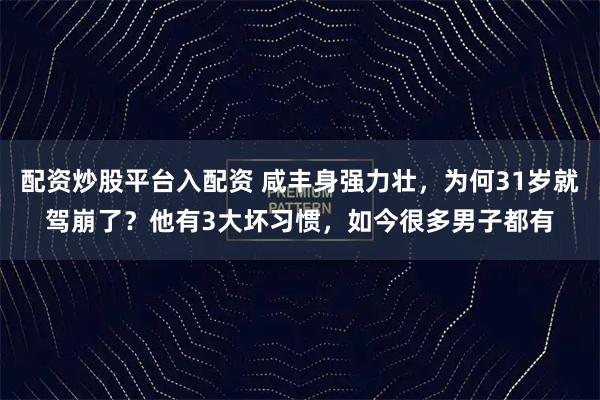 配资炒股平台入配资 咸丰身强力壮，为何31岁就驾崩了？他有3大坏习惯，如今很多男子都有