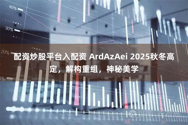 配资炒股平台入配资 ArdAzAei 2025秋冬高定，解构重组，神秘美学