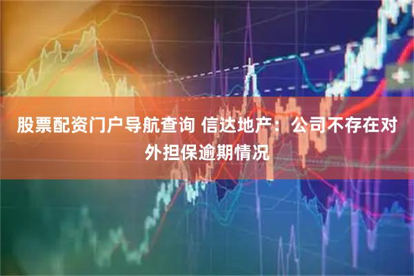 股票配资门户导航查询 信达地产：公司不存在对外担保逾期情况