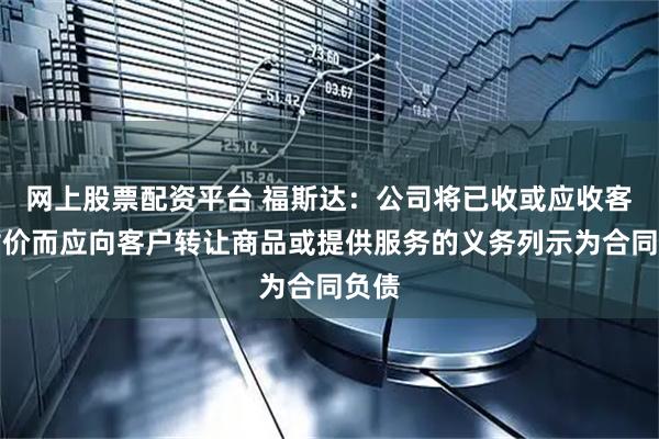 网上股票配资平台 福斯达：公司将已收或应收客户对价而应向客户转让商品或提供服务的义务列示为合同负债