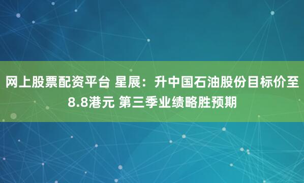 网上股票配资平台 星展：升中国石油股份目标价至8.8港元 第三季业绩略胜预期