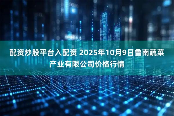 配资炒股平台入配资 2025年10月9日鲁南蔬菜产业有限公司价格行情