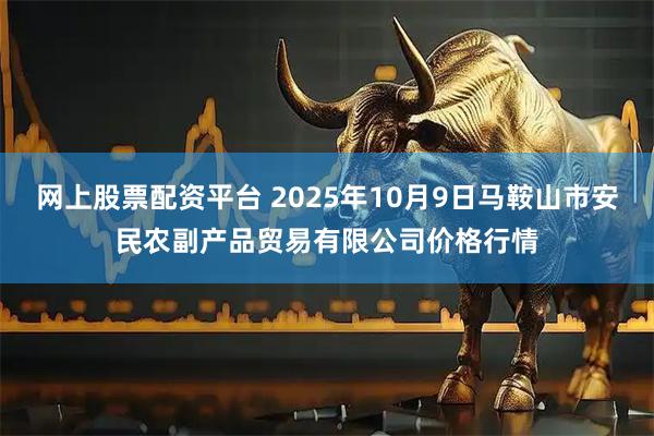 网上股票配资平台 2025年10月9日马鞍山市安民农副产品贸易有限公司价格行情