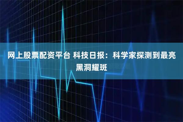 网上股票配资平台 科技日报：科学家探测到最亮黑洞耀斑