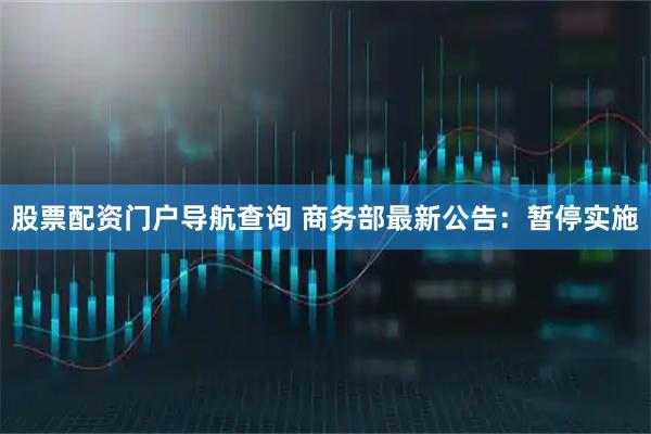 股票配资门户导航查询 商务部最新公告：暂停实施