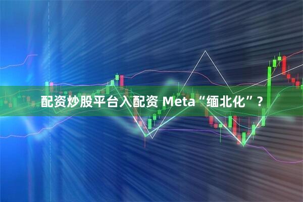 配资炒股平台入配资 Meta“缅北化”？