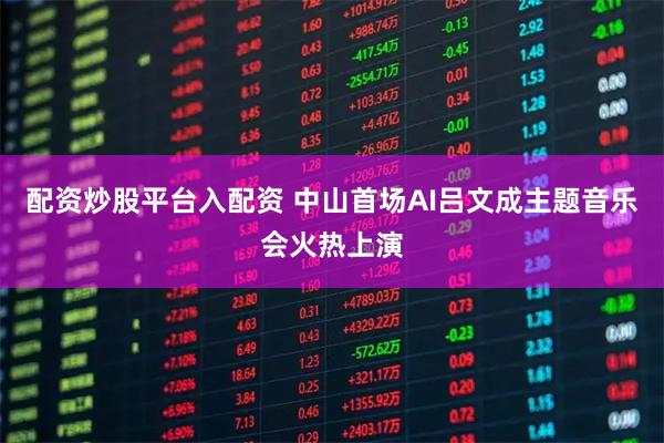 配资炒股平台入配资 中山首场AI吕文成主题音乐会火热上演
