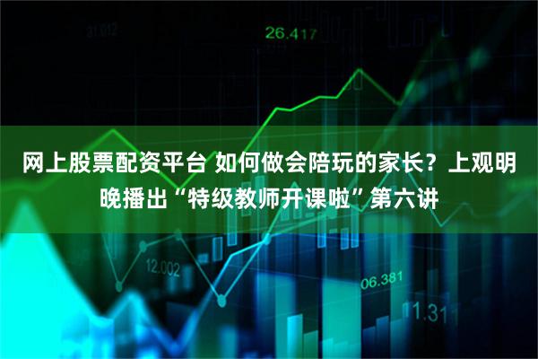网上股票配资平台 如何做会陪玩的家长？上观明晚播出“特级教师开课啦”第六讲