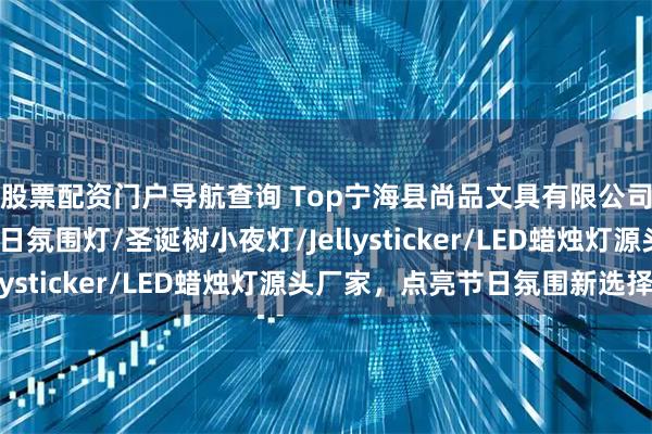 股票配资门户导航查询 Top宁海县尚品文具有限公司：万圣节装饰灯/节日氛围灯/圣诞树小夜灯/Jellysticker/LED蜡烛灯源头厂家，点亮节日氛围新选择