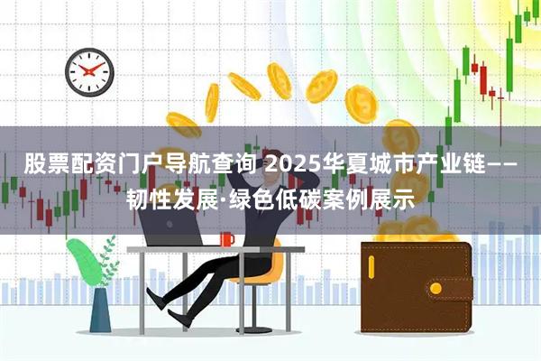 股票配资门户导航查询 2025华夏城市产业链——韧性发展·绿色低碳案例展示