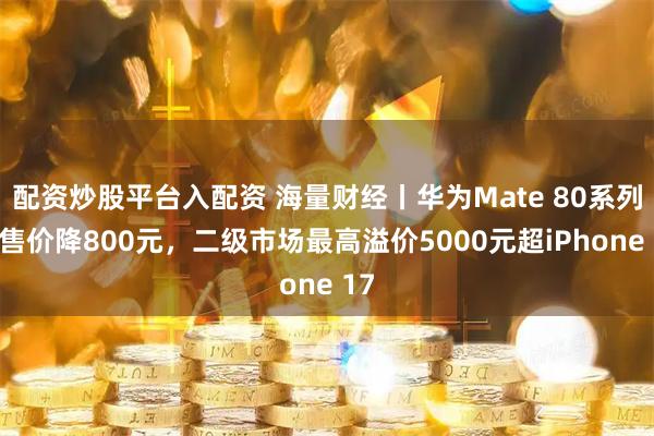 配资炒股平台入配资 海量财经丨华为Mate 80系列起售价降800元，二级市场最高溢价5000元超iPhone 17