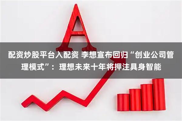 配资炒股平台入配资 李想宣布回归“创业公司管理模式”：理想未来十年将押注具身智能