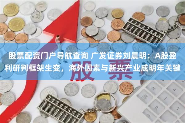 股票配资门户导航查询 广发证券刘晨明：A股盈利研判框架生变，海外因素与新兴产业成明年关键