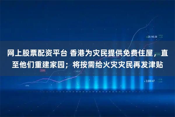 网上股票配资平台 香港为灾民提供免费住屋，直至他们重建家园；将按需给火灾灾民再发津贴