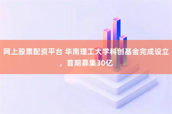 网上股票配资平台 华南理工大学科创基金完成设立，首期募集30亿