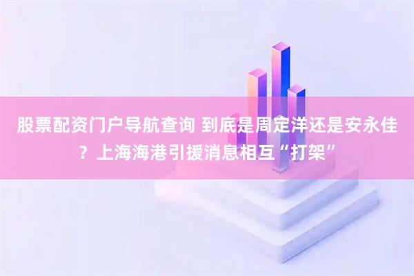 股票配资门户导航查询 到底是周定洋还是安永佳？上海海港引援消息相互“打架”