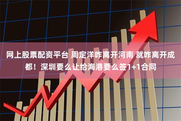 网上股票配资平台 周定洋咋离开河南 就咋离开成都！深圳要么让给海港要么签1+1合同