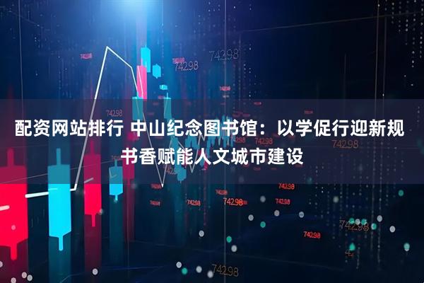 配资网站排行 中山纪念图书馆：以学促行迎新规 书香赋能人文城市建设