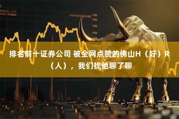 排名前十证券公司 被全网点赞的佛山H（好）R（人），我们找他聊了聊
