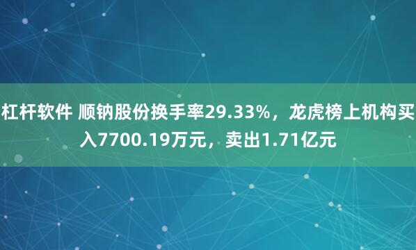 杠杆软件 顺钠股份换手率29.33%，龙虎榜上机构买入7700.19万元，卖出1.71亿元