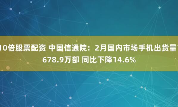 10倍股票配资 中国信通院：2月国内市场手机出货量1678.9万部 同比下降14.6%