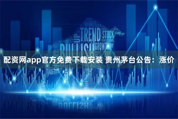 配资网app官方免费下载安装 贵州茅台公告：涨价