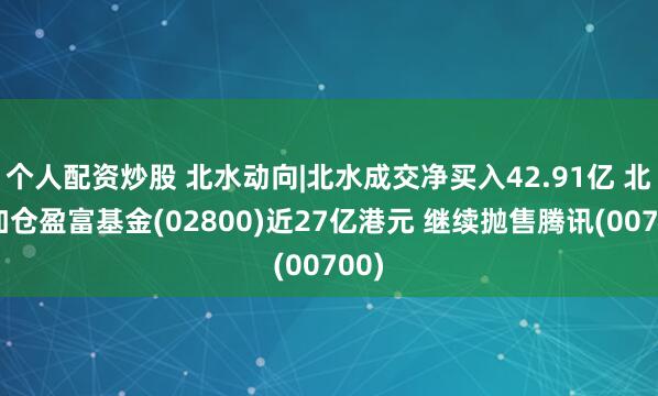 个人配资炒股 北水动向|北水成交净买入42.91亿 北水加仓盈富基金(02800)近27亿港元 继续抛售腾讯(00700)