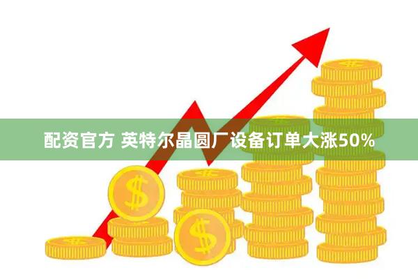 配资官方 英特尔晶圆厂设备订单大涨50%