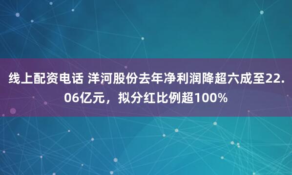 线上配资电话 洋河股份去年净利润降超六成至22.06亿元，拟分红比例超100%