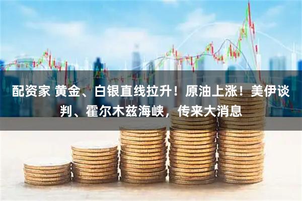 配资家 黄金、白银直线拉升！原油上涨！美伊谈判、霍尔木兹海峡，传来大消息