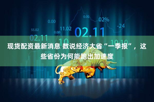 现货配资最新消息 数说经济大省“一季报”，这些省份为何能跑出加速度