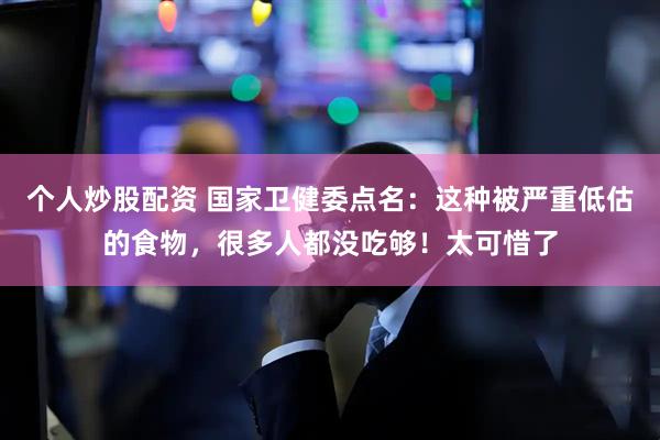个人炒股配资 国家卫健委点名：这种被严重低估的食物，很多人都没吃够！太可惜了
