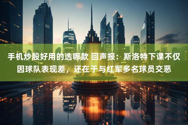 手机炒股好用的选哪款 回声报：斯洛特下课不仅因球队表现差，还在于与红军多名球员交恶