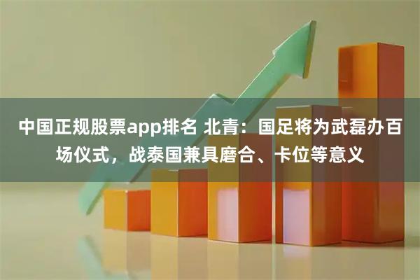 中国正规股票app排名 北青：国足将为武磊办百场仪式，战泰国兼具磨合、卡位等意义