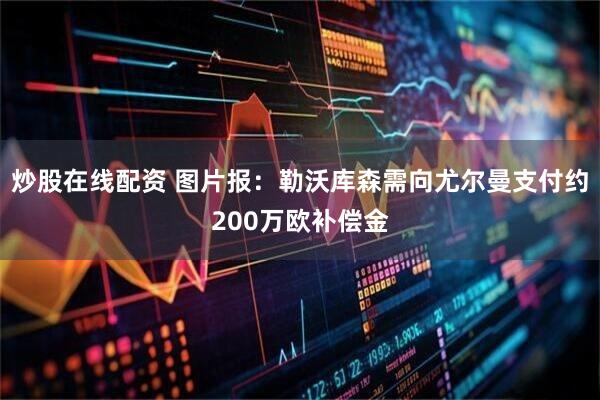 炒股在线配资 图片报：勒沃库森需向尤尔曼支付约200万欧补偿金