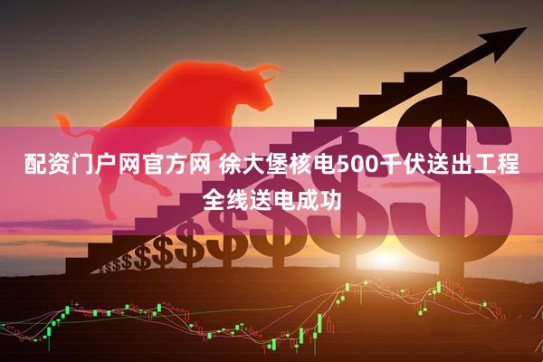 配资门户网官方网 徐大堡核电500千伏送出工程全线送电成功